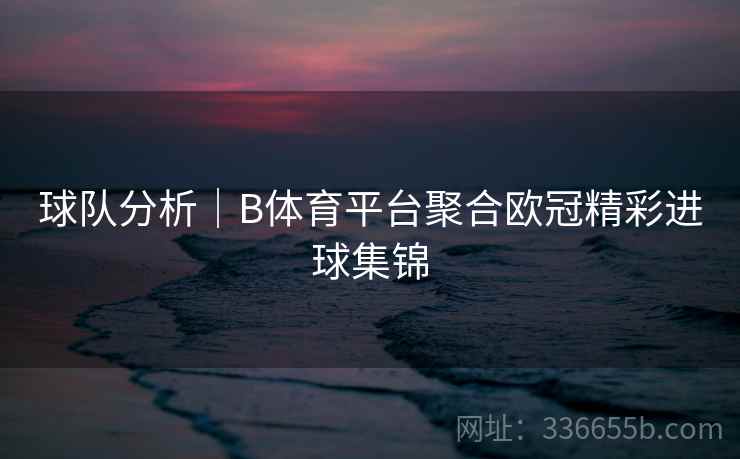 球队分析｜B体育平台聚合欧冠精彩进球集锦