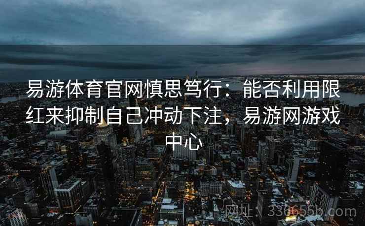 易游体育官网慎思笃行：能否利用限红来抑制自己冲动下注，易游网游戏中心