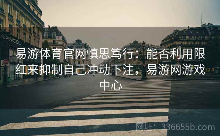 易游体育官网慎思笃行：能否利用限红来抑制自己冲动下注，易游网游戏中心  第2张