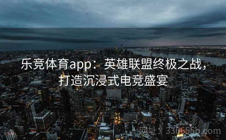 乐竞体育app：英雄联盟终极之战，打造沉浸式电竞盛宴