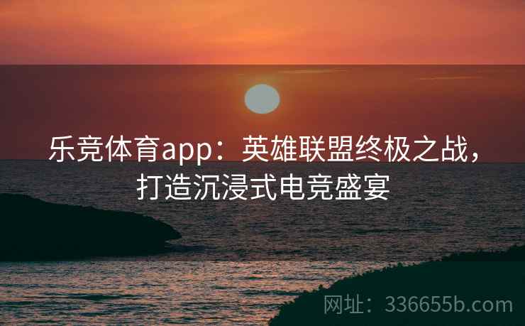 乐竞体育app：英雄联盟终极之战，打造沉浸式电竞盛宴  第2张