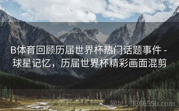 B体育回顾历届世界杯热门话题事件 - 球星记忆，历届世界杯精彩画面混剪  第2张