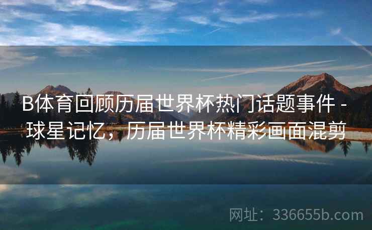 B体育回顾历届世界杯热门话题事件 - 球星记忆，历届世界杯精彩画面混剪