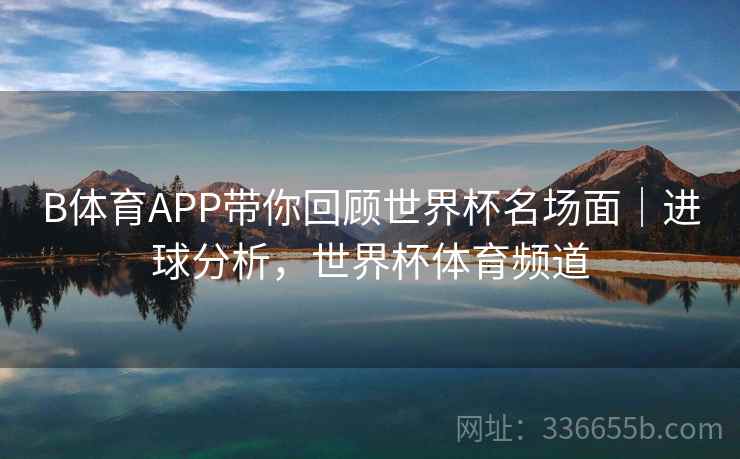 B体育APP带你回顾世界杯名场面｜进球分析，世界杯体育频道  第2张
