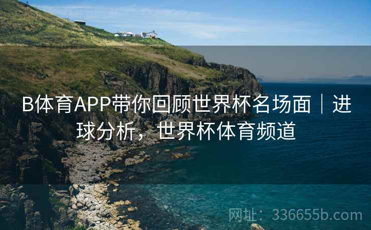 B体育APP带你回顾世界杯名场面｜进球分析，世界杯体育频道  第1张