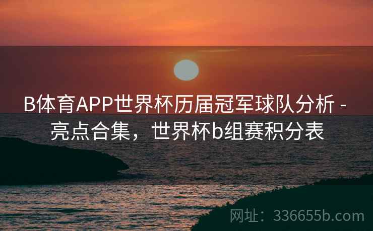 B体育APP世界杯历届冠军球队分析 - 亮点合集，世界杯b组赛积分表