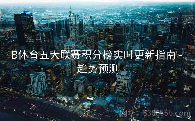 B体育五大联赛积分榜实时更新指南 - 趋势预测