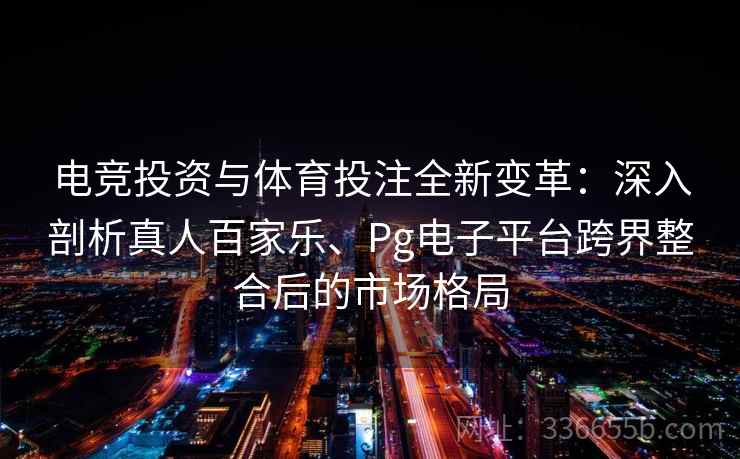 电竞投资与体育投注全新变革：深入剖析真人百家乐、Pg电子平台跨界整合后的市场格局  第2张