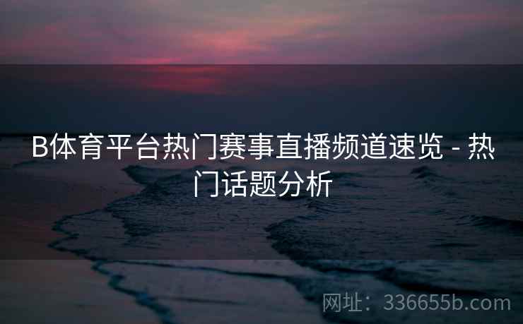 B体育平台热门赛事直播频道速览 - 热门话题分析  第2张