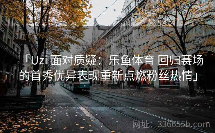 「Uzi 面对质疑：乐鱼体育 回归赛场的首秀优异表现重新点燃粉丝热情」