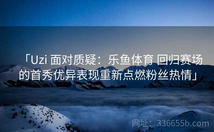 「Uzi 面对质疑：乐鱼体育 回归赛场的首秀优异表现重新点燃粉丝热情」  第2张