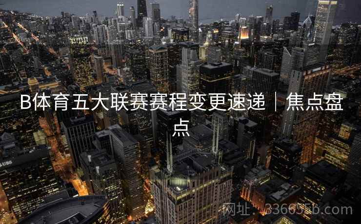 B体育五大联赛赛程变更速递｜焦点盘点  第2张