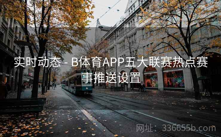 实时动态 - B体育APP五大联赛热点赛事推送设置  第2张