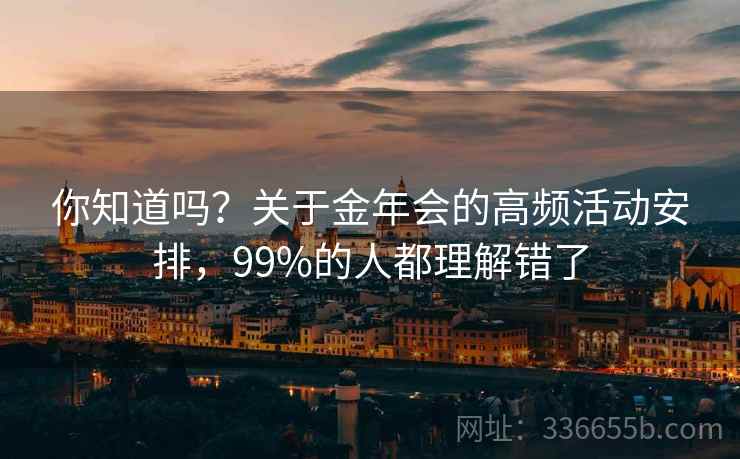 你知道吗？关于金年会的高频活动安排，99%的人都理解错了  第2张